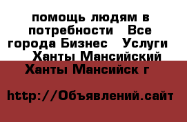 помощь людям в потребности - Все города Бизнес » Услуги   . Ханты-Мансийский,Ханты-Мансийск г.